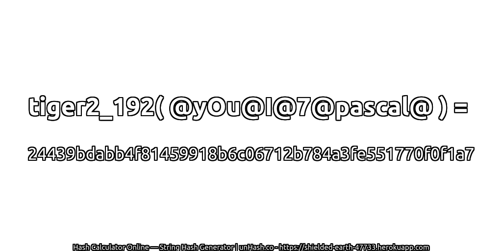 tiger2_192( @yOu@I@7@pascal@ ) = 24439bdabb4f81459918b6c06712b784a3fe551770f0f1a7 | unHash.co