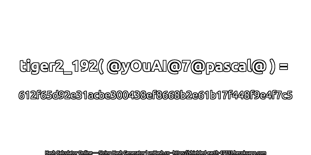 tiger2_192( @yOuAI@7@pascal@ ) = 612f65d92e31acbe300438ef8668b2e61b17f448f9e4f7c5 | unHash.co