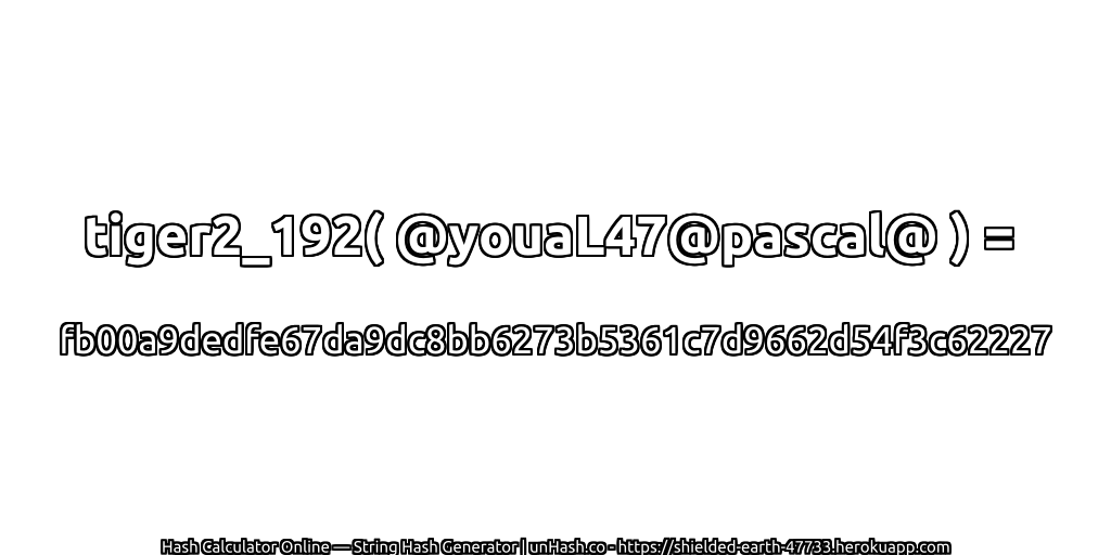 tiger2_192( @youaL47@pascal@ ) = fb00a9dedfe67da9dc8bb6273b5361c7d9662d54f3c62227 | unHash.co