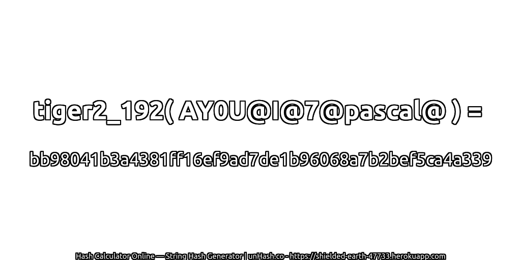 tiger2_192( AY0U@I@7@pascal@ ) = bb98041b3a4381ff16ef9ad7de1b96068a7b2bef5ca4a339 | unHash.co