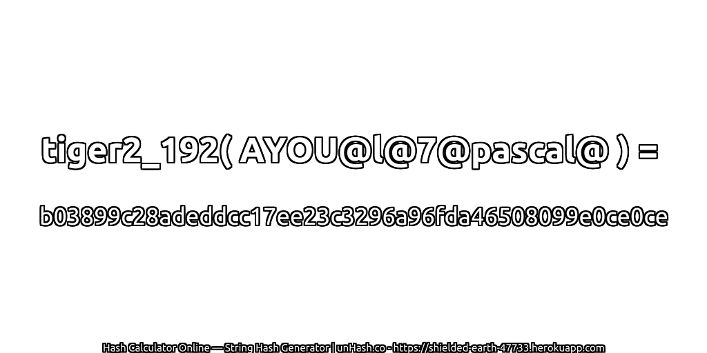 tiger2_192( AYOU@l@7@pascal@ ) = b03899c28adeddcc17ee23c3296a96fda46508099e0ce0ce | unHash.co