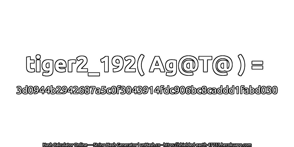 tiger2_192( Ag@T@ ) = 3d0944b2942687a5c0f3043914fdc906bc8caddd1fabd030 | unHash.co