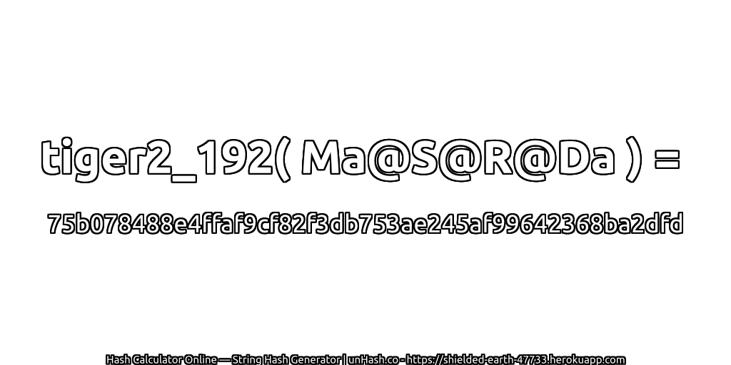 tiger2_192( Ma@S@R@Da ) = 75b078488e4ffaf9cf82f3db753ae245af99642368ba2dfd | unHash.co