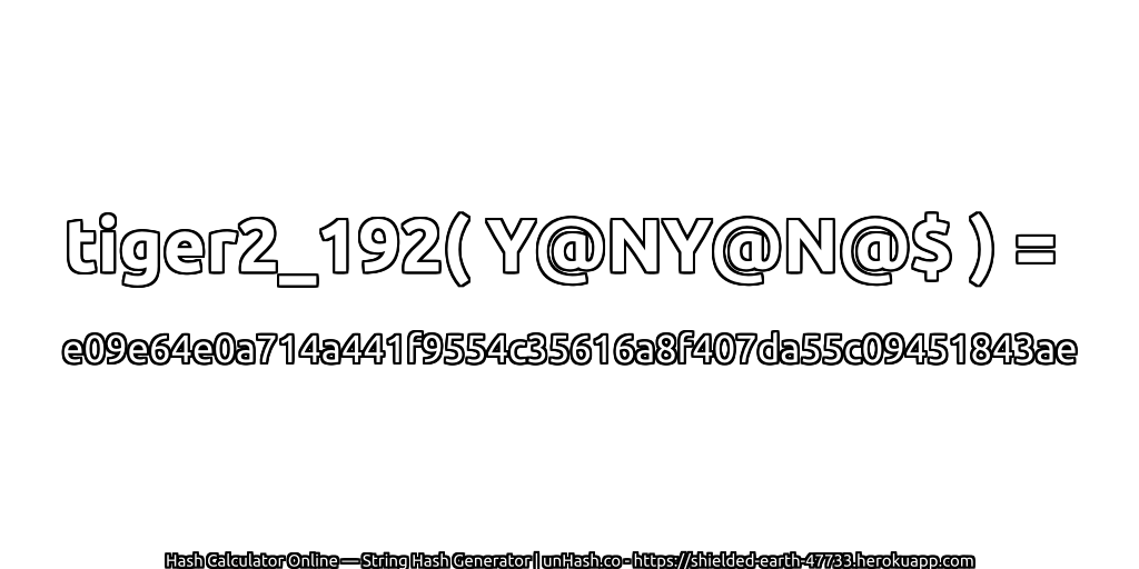 tiger2_192( Y@NY@N@$ ) = e09e64e0a714a441f9554c35616a8f407da55c09451843ae | unHash.co