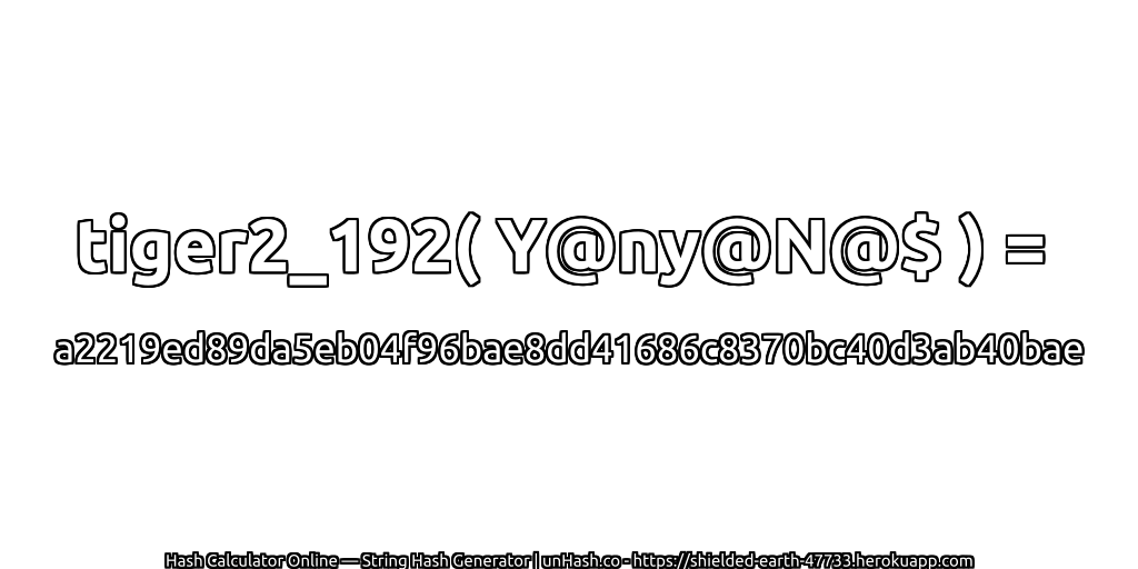 tiger2_192( Y@ny@N@$ ) = a2219ed89da5eb04f96bae8dd41686c8370bc40d3ab40bae | unHash.co