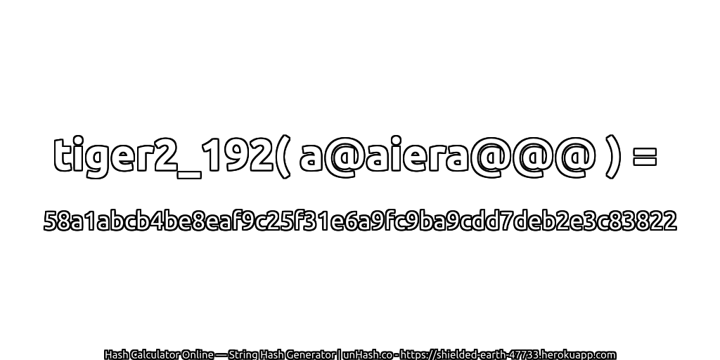 tiger2_192( a@aiera@@@ ) = 58a1abcb4be8eaf9c25f31e6a9fc9ba9cdd7deb2e3c83822 | unHash.co