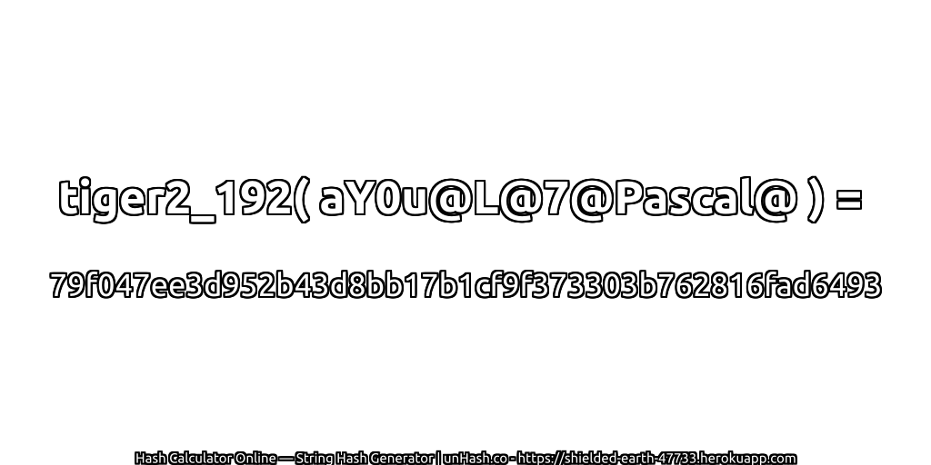 tiger2_192( aY0u@L@7@Pascal@ ) = 79f047ee3d952b43d8bb17b1cf9f373303b762816fad6493 | unHash.co