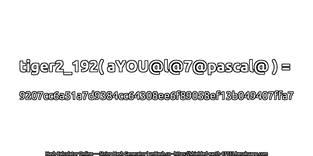 tiger2_192( aYOU@l@7@pascal@ ) = 9207cc6a51a7d9384cc64308ee6f89058ef13b049407ffa7 | unHash.co