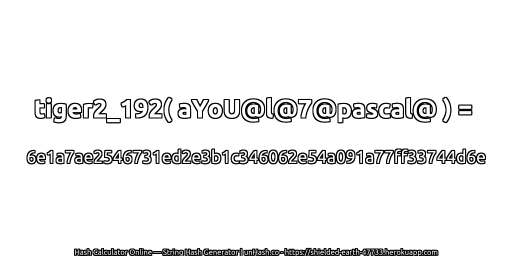 tiger2_192( aYoU@l@7@pascal@ ) = 6e1a7ae2546731ed2e3b1c346062e54a091a77ff33744d6e | unHash.co
