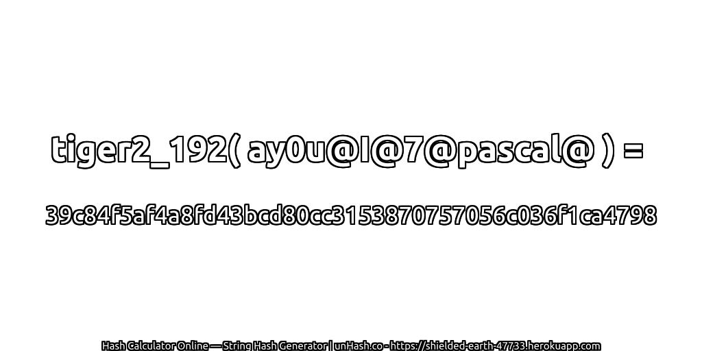 tiger2_192( ay0u@I@7@pascal@ ) = 39c84f5af4a8fd43bcd80cc3153870757056c036f1ca4798 | unHash.co