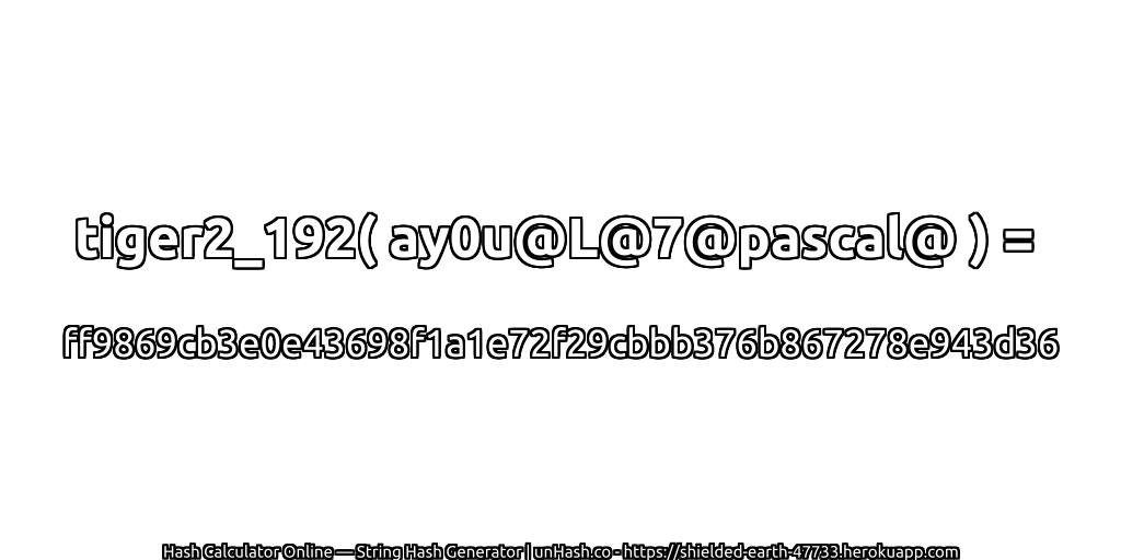 tiger2_192( ay0u@L@7@pascal@ ) = ff9869cb3e0e43698f1a1e72f29cbbb376b867278e943d36 | unHash.co