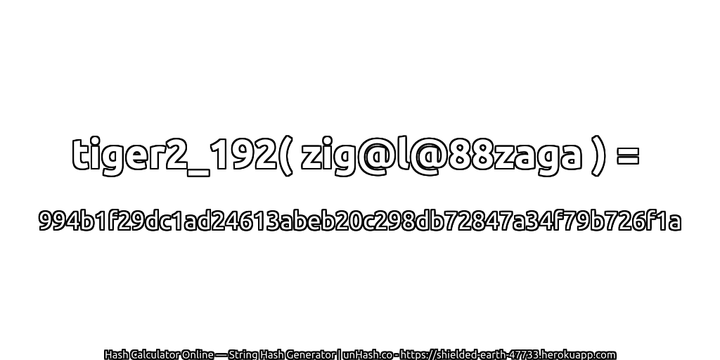 tiger2_192( zig@l@88zaga ) = 994b1f29dc1ad24613abeb20c298db72847a34f79b726f1a | unHash.co