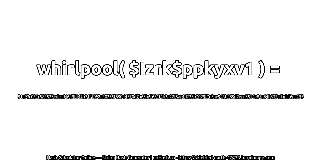 whirlpool( $Izrk$ppkyxv1 ) = 81a93c021c582523edecd46d9f447b31f1092a20235f680d4570d7b68b6f681f4b2a22f5ac4d235b7029f7e3ae943b989d2ece5514e81a64b837cdbdcf6ec495 | unHash.co