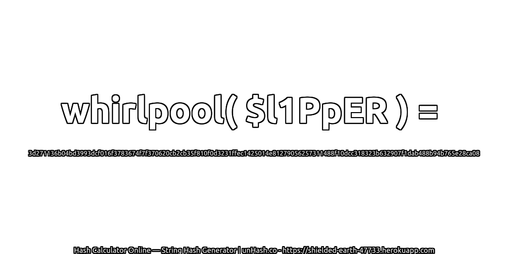 whirlpool( $l1PpER ) = 3d271136b04bd3993dcf016f3783674f7f370620cb2cb35f810f0d3231ffec1425014e81279056257311488f10dcc318323b632907f1dab488b94b765e28ca08 | unHash.co
