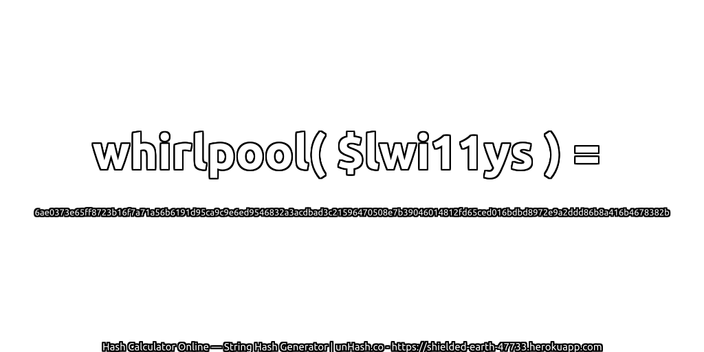 whirlpool( $lwi11ys ) = 6ae0373e65ff8723b16f7a71a56b6191d95ca9c9e6ed9546832a3acdbad3c21596470508e7b39046014812fd65ced016bdbd8972e9a2ddd86b8a416b4678382b | unHash.co