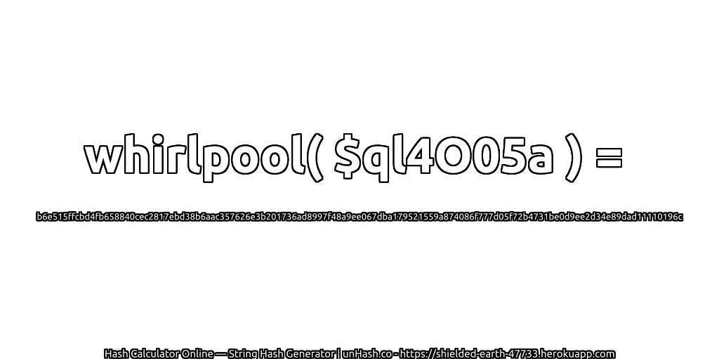 whirlpool( $ql4O05a ) = b6e515ffcbd4fb658840cec2817ebd38b6aac357626e3b201736ad8997f48a9ee067dba179521559a874086f777d05f72b4731be0d9ee2d34e89dad11110196c | unHash.co