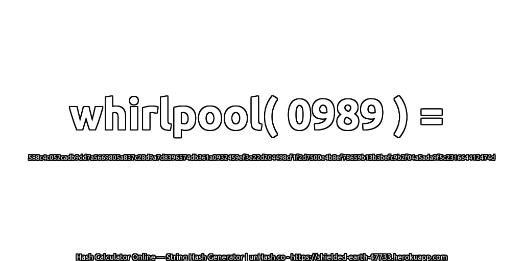 whirlpool( 0989 ) = 588c4c052cadb9dd7a5669805a837c28d9a7d8396574db361a0932459ef3e22d204498cf1f2d7500e4b8ef78659b13b3befc9b2f04a5ada9f5c231664412474d | unHash.co