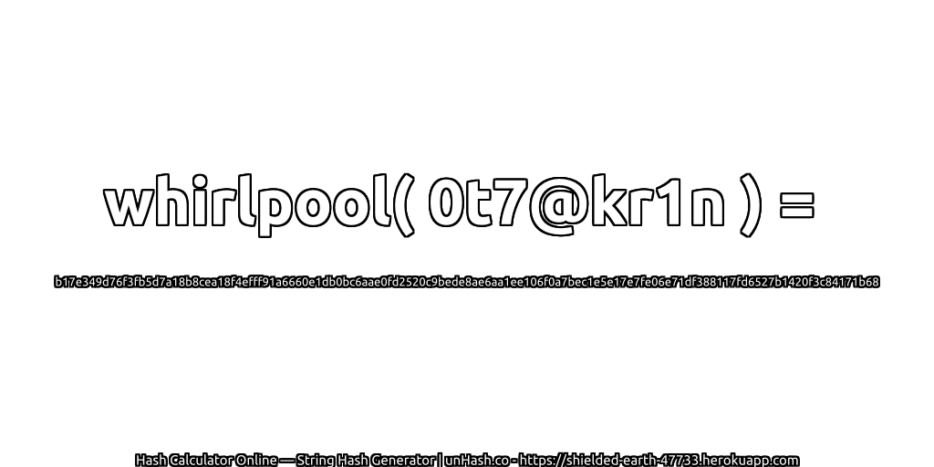 whirlpool( 0t7@kr1n ) = b17e349d76f3fb5d7a18b8cea18f4efff91a6660e1db0bc6aae0fd2520c9bede8ae6aa1ee106f0a7bec1e5e17e7fe06e71df388117fd6527b1420f3c84171b68 | unHash.co