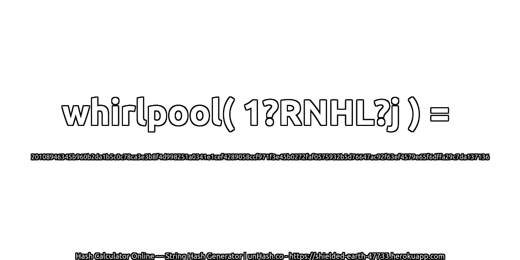 whirlpool( 1?RNHL?j ) = 20108946345b960b2da1b5c0c78ca3e3b8f4d998251a0341e1cef4289058ccf971f3e45b0272faf0575932b5d76647ac92f63ef4579e65f6dffa29c7da137136 | unHash.co