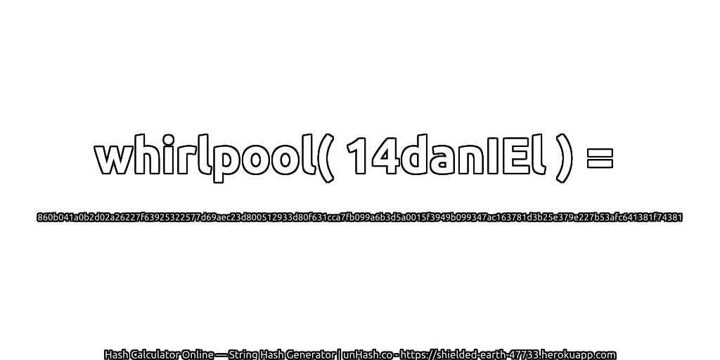 whirlpool( 14danIEl ) = 860b041a0b2d02a26227f63925322577d69aec23d800512933d80f631cca7fb099a6b3d5a0015f3949b099347ac163781d3b25e379e227b53afc641381f74381 | unHash.co