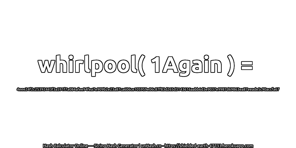 whirlpool( 1Again ) = 4eee24f2c25392443f3a591f7a084afee94fea7e909b2e23a87ca606ce105959e06c87f83d265d3143616aabb6d3e9037e9987d69863ea87eeade5c90accfa67 | unHash.co