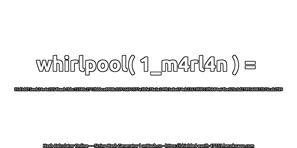 whirlpool( 1_m4rl4n ) = 95d3dd15eeb24e4e2054baeb1bbc15580c2712bbbce8908c05916691077e3bfe78a3e249b3a8a654eb22619fd013fbb84e64be020c0d2789360872b76cab2f89 | unHash.co
