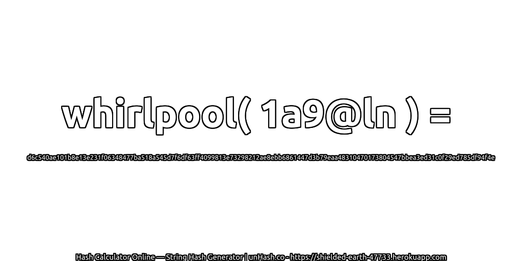 whirlpool( 1a9@ln ) = d6c540ae101b8e13e231f06348477ba518a545d7f6df63ff4099813e73298212ae8ebb6861447d3b79eaa48310470173804547bbea3ed31c0f29ed785df94f4e | unHash.co