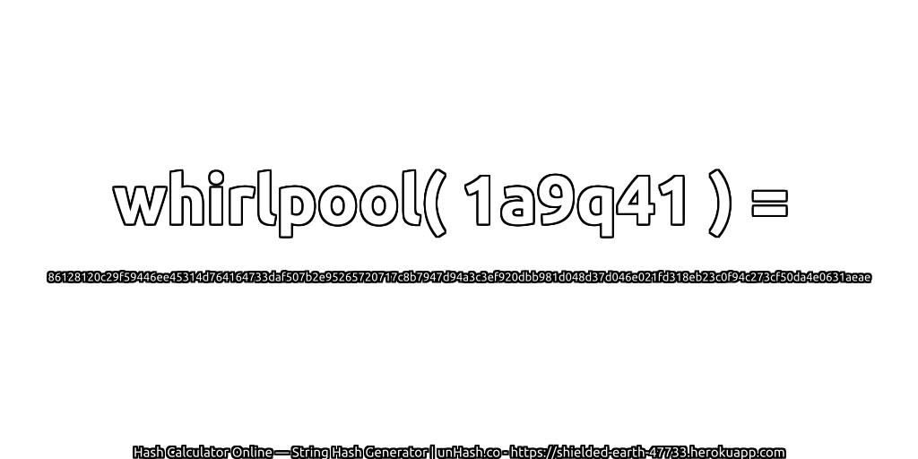 whirlpool( 1a9q41 ) = 86128120c29f59446ee45314d764164733daf507b2e95265720717c8b7947d94a3c3ef920dbb981d048d37d046e021fd318eb23c0f94c273cf50da4e0631aeae | unHash.co