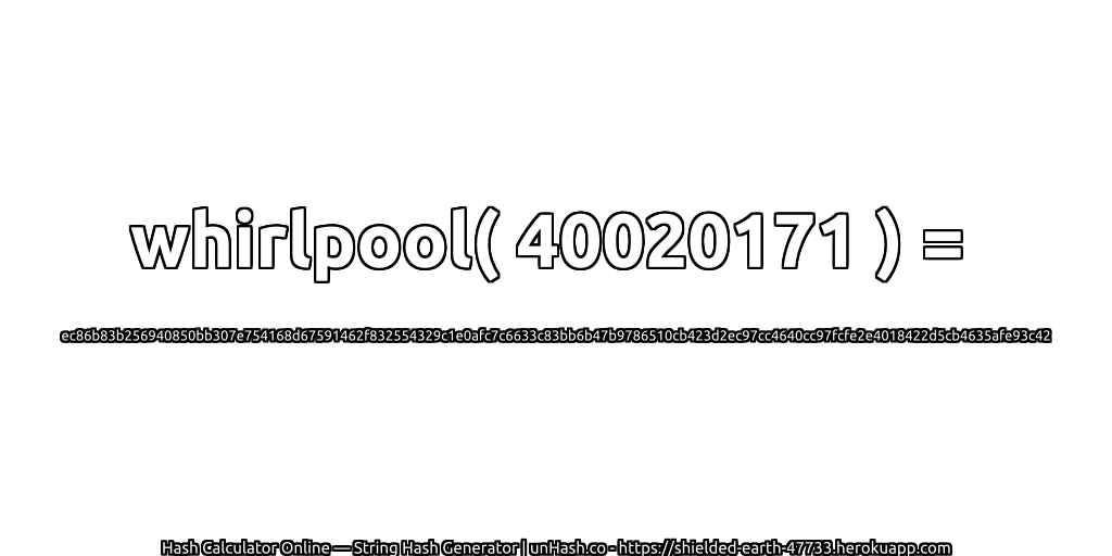 whirlpool( 40020171 ) = ec86b83b256940850bb307e754168d67591462f832554329c1e0afc7c6633c83bb6b47b9786510cb423d2ec97cc4640cc97fcfe2e4018422d5cb4635afe93c42 | unHash.co