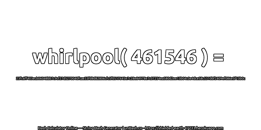 whirlpool( 461546 ) = 23fc6ff403ecb06048bb7c9cf27d5270040fcae33fd8d82806cfc5f0517645e7c28e84978e7c07254ea580d2ee13b04c0e4dce58c5310bf2409ef086e5f13b0c | unHash.co