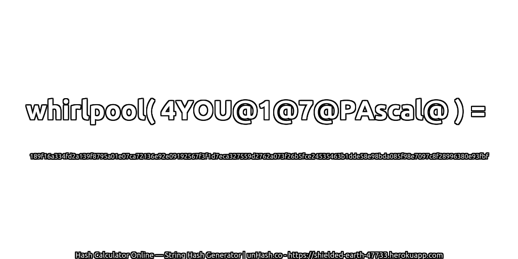 whirlpool( 4YOU@1@7@PAscal@ ) = 189f16a334fd2a139f8795a01e07ca72136e92e09192567f3f1d7eca327559d2762a073f26b5fce24535463b1dde58e98bda085f98e7097c8f28996380e93fbf | unHash.co