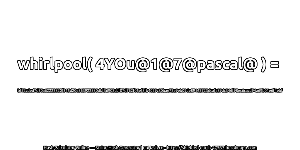 whirlpool( 4YOu@1@7@pascal@ ) = bf72cded7d50a62222820f315d20e363922530dbf36902cbf07d762f06ef8fb4029c80bae72e9eb09de89162723dcafa89dc346f98ec6cacd94a69b01e6f4ebf | unHash.co