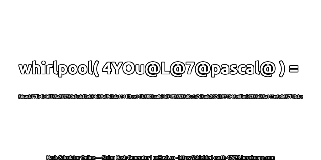 whirlpool( 4YOu@L@7@pascal@ ) = 56cacb77fb4b46ff85a273730cfedcf2eb34d39af9d2da1141f3ee14fb5802aa8d4d74928533d0c4a7d3adc207d2974046e6fbeb3333d85a141e6e0657f43cbe | unHash.co