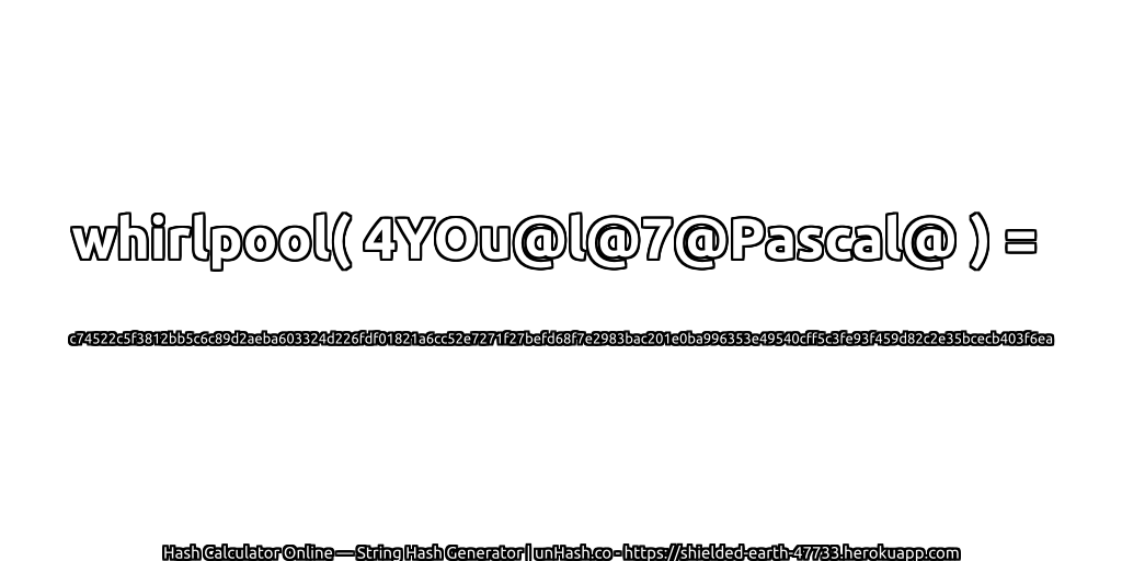 whirlpool( 4YOu@l@7@Pascal@ ) = c74522c5f3812bb5c6c89d2aeba603324d226fdf01821a6cc52e7271f27befd68f7e2983bac201e0ba996353e49540cff5c3fe93f459d82c2e35bcecb403f6ea | unHash.co