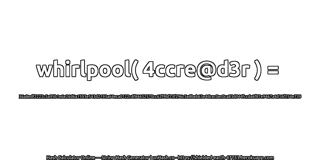 whirlpool( 4ccre@d3r ) = 36a8edf2222c5a95b1e6e26d6a1593e543d2193a64eca0122c4f84652570cc62f9bf73f296c5e8beb63e4dcec0ec0ca83d044fccda6f87e9467a4d16f254e739 | unHash.co