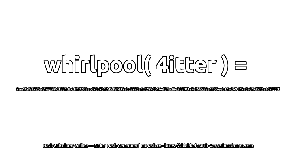 whirlpool( 4itter ) = 9ee10481725af477798d1554db61f10202ecd95c7b174518fd38abc3275a1cf289db16ef54ad8e305f03a7ef66528e4155eeb14e269179e5e316f7f2a1d9777f | unHash.co