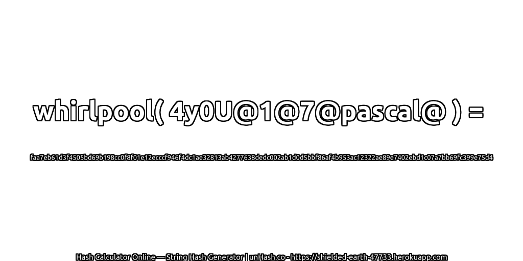 whirlpool( 4y0U@1@7@pascal@ ) = faa7eb61d3f4505bd69b198cc0f8f01e12ecccf946f4dc1ae32813ab4277638dedc002ab1d0d5bbf86af4b953ac12322ae89e7402ebd1c07a7bb69fc399e75d4 | unHash.co