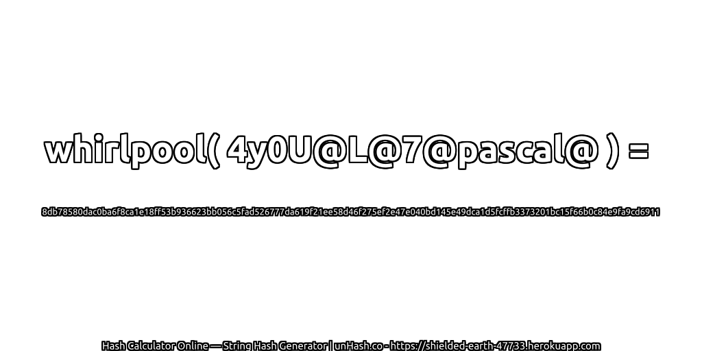 whirlpool( 4y0U@L@7@pascal@ ) = 8db78580dac0ba6f8ca1e18ff53b936623bb056c5fad526777da619f21ee58d46f275ef2e47e040bd145e49dca1d5fcffb3373201bc15f66b0c84e9fa9cd6911 | unHash.co