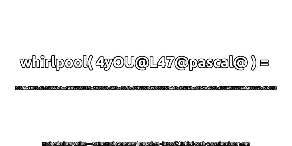 whirlpool( 4yOU@L47@pascal@ ) = b55d4a33f55c13cb00663c9ae143f225fd31f1a238bb30c64f2eeb8d2cd77f2869b392dd3157a4d2a1b7349ac11b29b46d0c40534f9327548d408062bd53d391 | unHash.co