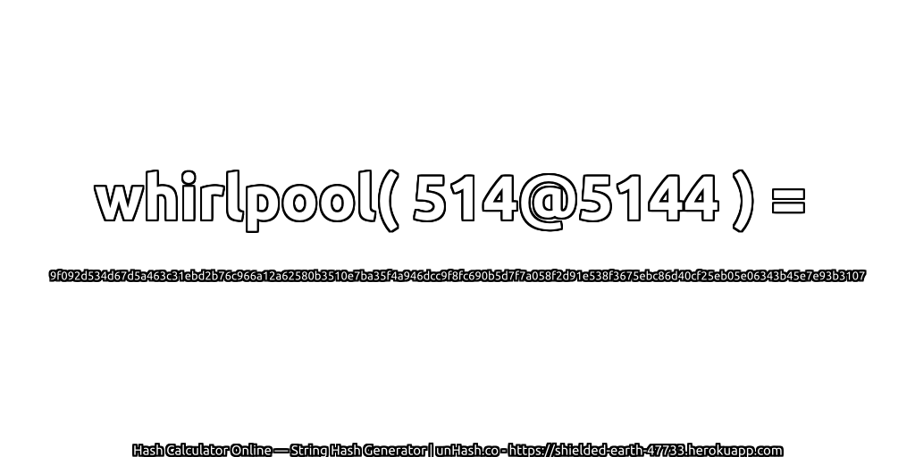 whirlpool( 514@5144 ) = 9f092d534d67d5a463c31ebd2b76c966a12a62580b3510e7ba35f4a946dcc9f8fc690b5d7f7a058f2d91e538f3675ebc86d40cf25eb05e06343b45e7e93b3107 | unHash.co