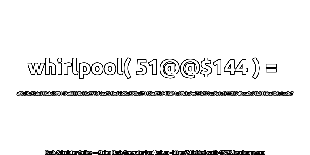 whirlpool( 51@@$144 ) = a90af0a72de568abd098149a65238b88e777bfdea796befcb20a792baf7160bc97b94f3691a99b3a9ed44b790ca9b6c4311289d9cca2e98b8186cc486a4ae3c7 | unHash.co