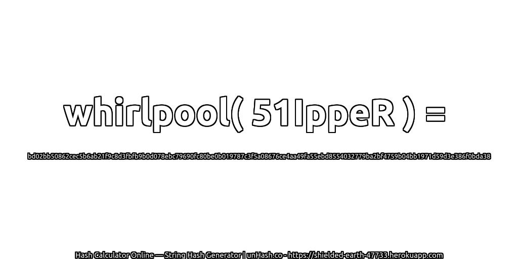 whirlpool( 51IppeR ) = bd02bb50862cec5b6ab21f9c8d3fbfb9b0d078ebc79690fc80be0b019787c3f5a08676ce4aa49fa55ebd8554032779ba2bf4759b04bb1971d59d3e386f0bda38 | unHash.co