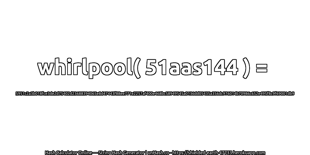 whirlpool( 51aas144 ) = 5951c2a3b018fce3de2d75402d23688394065e8d47443f88ee771e2257af400e468bc58949545a0136dd05435a356dc976014b70986c652e495f8c9f69001db9 | unHash.co