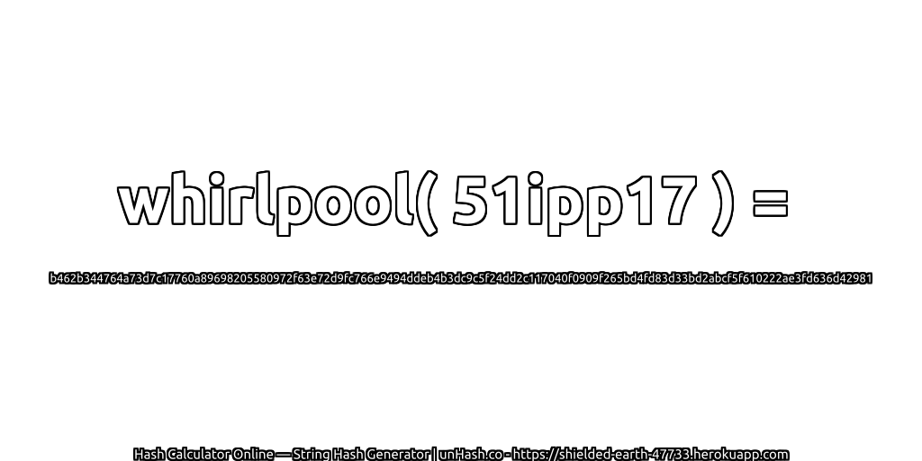 whirlpool( 51ipp17 ) = b462b344764a73d7c17760a89698205580972f63e72d9fc766e9494ddeb4b3dc9c5f24dd2c117040f0909f265bd4fd83d33bd2abcf5f610222ae3fd636d42981 | unHash.co