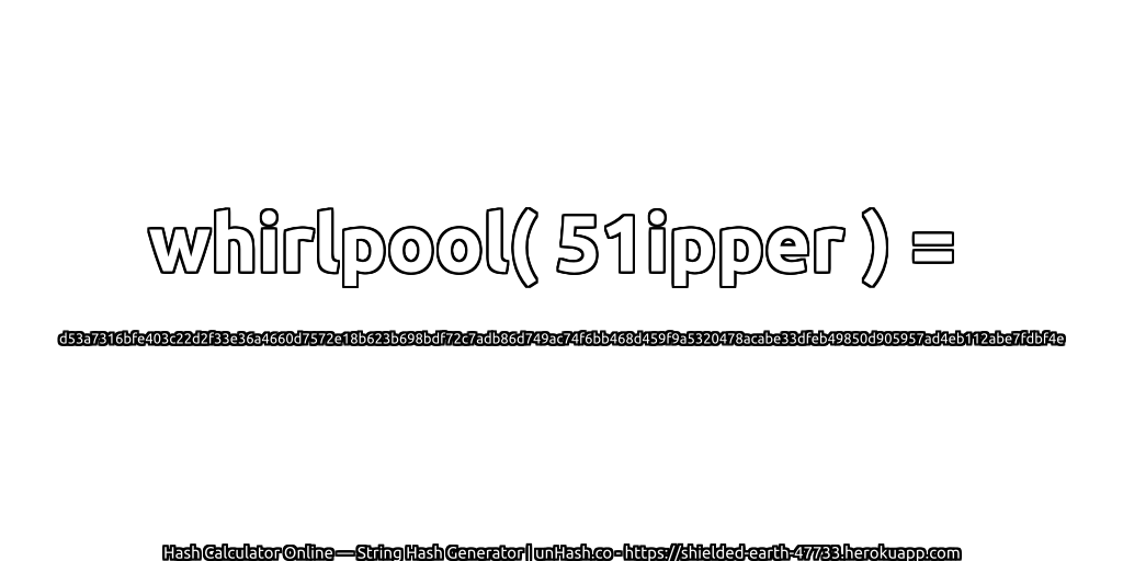 whirlpool( 51ipper ) = d53a7316bfe403c22d2f33e36a4660d7572e18b623b698bdf72c7adb86d749ac74f6bb468d459f9a5320478acabe33dfeb49850d905957ad4eb112abe7fdbf4e | unHash.co