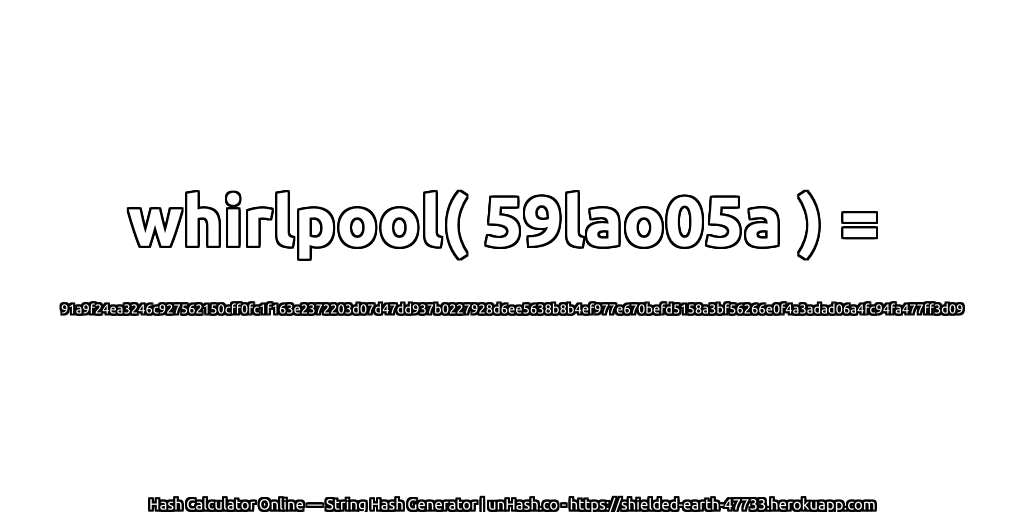 whirlpool( 59lao05a ) = 91a9f24ea3246c927562150cff0fc1f163e2372203d07d47dd937b0227928d6ee5638b8b4ef977e670befd5158a3bf56266e0f4a3adad06a4fc94fa477ff3d09 | unHash.co