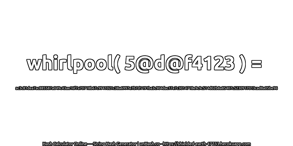 whirlpool( 5@d@f4123 ) = ac3c81dea7ac885587a049c43ae16f7a70718b67c9941021c38a6997e7b7d1191ba3c904dac17e7c3014718e9c9c514d02b8a85407c5230917013cad8a05be96 | unHash.co