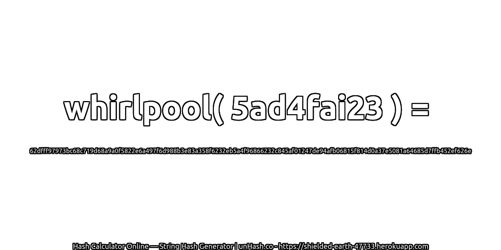 whirlpool( 5ad4fai23 ) = 62dfff97973bc68c719d68a9a0f5822e6a497f6d988b3e83a358f6232eb5a4f96866232c845af01247de94afb06815f814d0a37e5081a64685d7ffb452ef626e | unHash.co