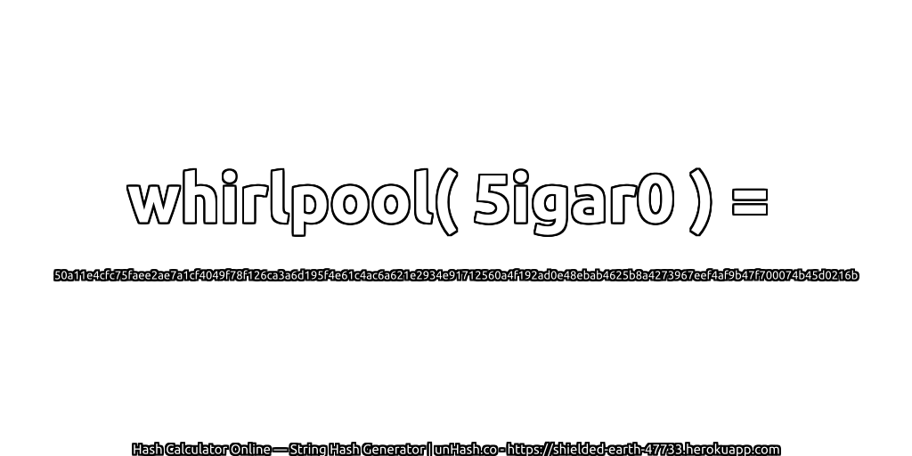 whirlpool( 5igar0 ) = 50a11e4cfc75faee2ae7a1cf4049f78f126ca3a6d195f4e61c4ac6a621e2934e91712560a4f192ad0e48ebab4625b8a4273967eef4af9b47f700074b45d0216b | unHash.co