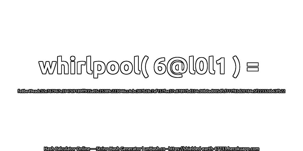 whirlpool( 6@l0l1 ) = fe8be49eadc32e767967e594769189ff935a05c25389c223046cc4cbc307b28c7af157fee37e87897bd334c00b0ad005dfcf777f83d20184e5f223326b63fb22 | unHash.co
